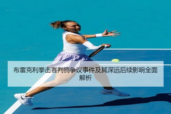 布雷克利拳击赛判罚争议事件及其深远后续影响全面解析